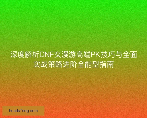 深度解析DNF女漫游高端PK技巧与全面实战策略进阶全能型指南